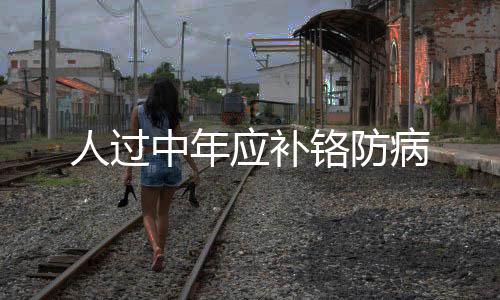 人过中年应补铬防病