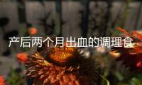 产后两个月出血的调理食谱有哪些呢