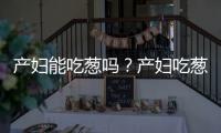 产妇能吃葱吗？产妇吃葱的做法