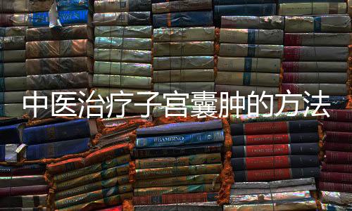 中医治疗子宫囊肿的方法