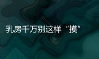 乳房千万别这样“摸” 五种乳房自检误区