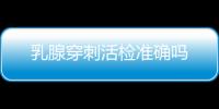 乳腺穿刺活检准确吗