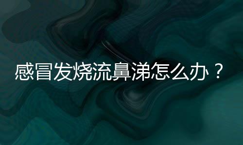 感冒发烧流鼻涕怎么办?三食疗方法效果好