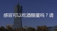 感冒可以吃酒酿蛋吗？请看医生的回答