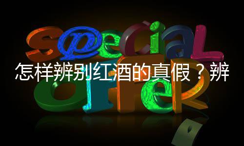 怎样辨别红酒的真假?辨别真假红酒的方法