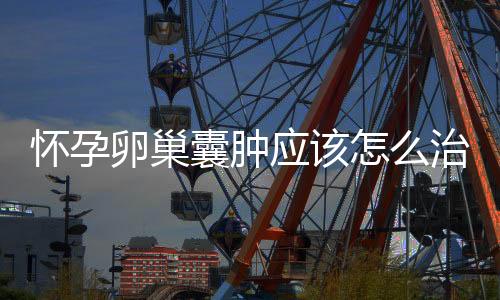 怀孕卵巢囊肿应该怎么治?