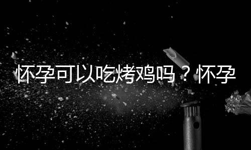 怀孕可以吃烤鸡吗?怀孕吃什么比较好