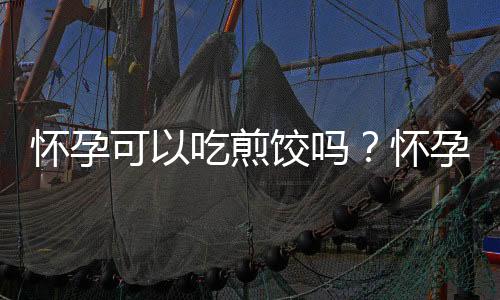 怀孕可以吃煎饺吗?怀孕吃什么比较好