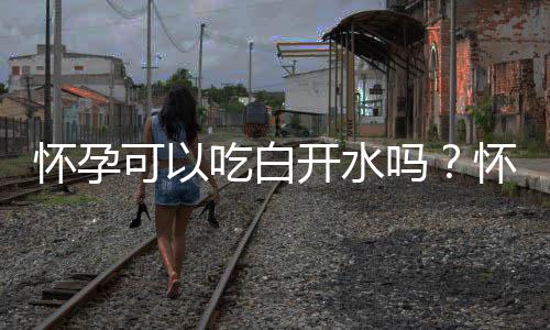 怀孕可以吃白开水吗?怀孕吃什么比较好