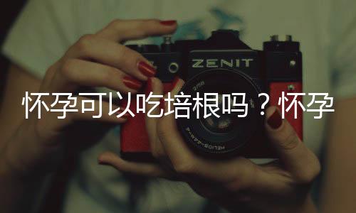 怀孕可以吃培根吗?怀孕吃什么比较好