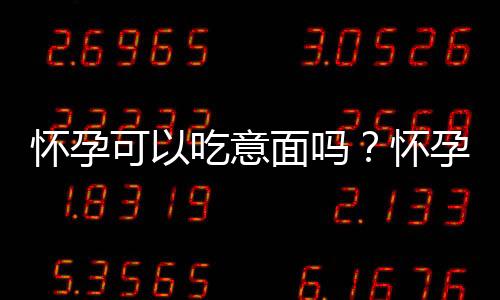 怀孕可以吃意面吗?怀孕吃什么比较好