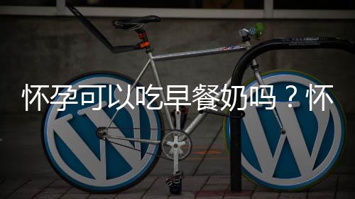 怀孕可以吃早餐奶吗?怀孕吃什么比较好