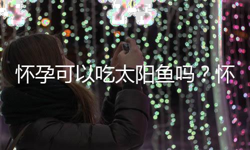 怀孕可以吃太阳鱼吗?怀孕吃什么比较好