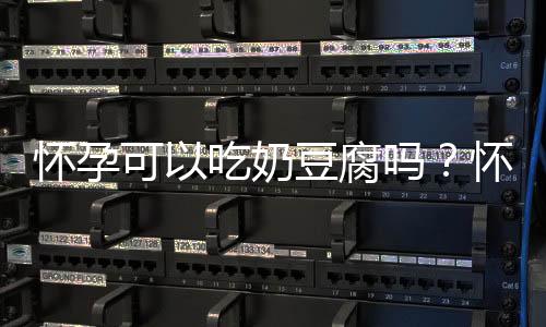 怀孕可以吃奶豆腐吗?怀孕吃什么比较好
