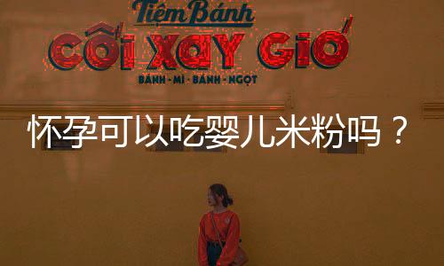 怀孕可以吃婴儿米粉吗?怀孕吃什么比较好