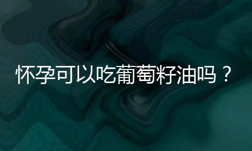 怀孕可以吃葡萄籽油吗?怀孕吃什么比较好