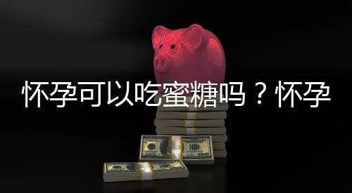 怀孕可以吃蜜糖吗?怀孕吃什么比较好