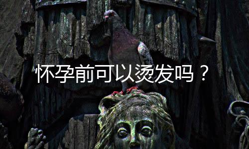 怀孕前可以烫发吗?
