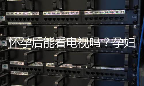 怀孕后能看电视吗?孕妇看电视对胎儿有影响吗
