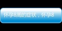 怀孕8周的症状，怀孕8周的反应及注意事项