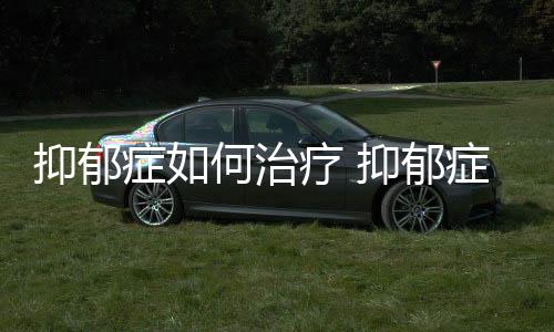 抑郁症如何治疗 抑郁症的自我调节方法