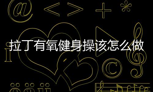 拉丁有氧健身操该怎么做？