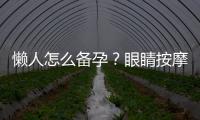 懒人怎么备孕？眼睛按摩有保暖效果吗？