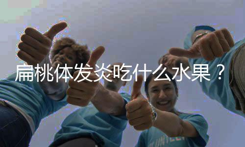 扁桃体发炎吃什么水果?这四种效果非常好