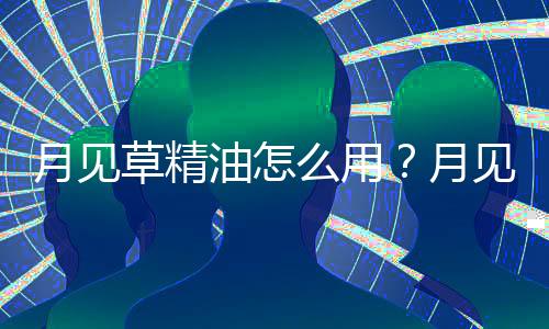 月见草精油怎么用?月见草精油的功效