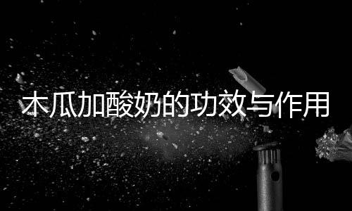 木瓜加酸奶的功效与作用有哪些