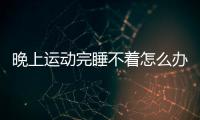 晚上运动完睡不着怎么办呢