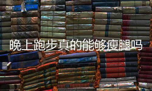 晚上跑步真的能够瘦腿吗?
