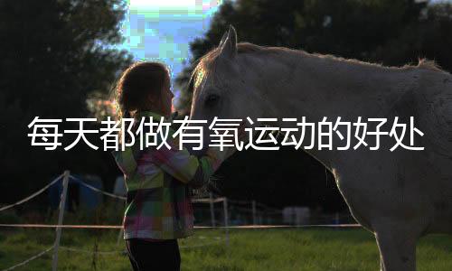 每天都做有氧运动的好处有什么