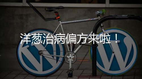 洋葱治病偏方来啦!