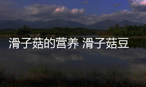 滑子菇的营养 滑子菇豆腐羹的做法