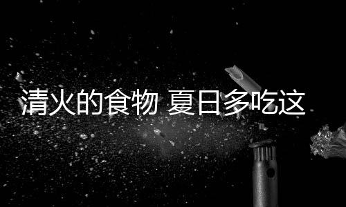 清火的食物 夏日多吃这些能有效去火