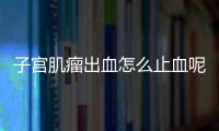 子宫肌瘤出血怎么止血呢