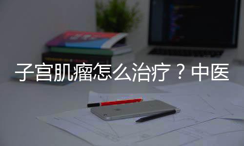 子宫肌瘤怎么治疗?中医推荐四物汤