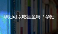 孕妇可以吃鲤鱼吗？孕妇怎样吃鲤鱼才安全
