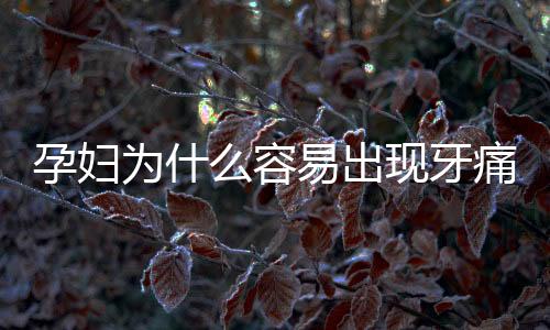 孕妇为什么容易出现牙痛?孕妇牙痛怎么办