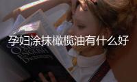 孕妇涂抹橄榄油有什么好处