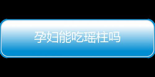 孕妇能吃瑶柱吗