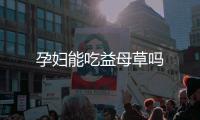 孕妇能吃益母草吗