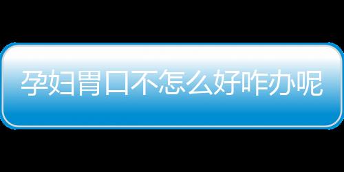 孕妇胃口不怎么好咋办呢？