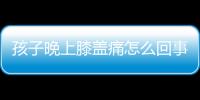 孩子晚上膝盖痛怎么回事