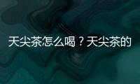 天尖茶怎么喝？天尖茶的制作方法