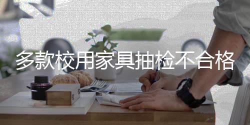 多款校用家具抽检不合格,涉及电商大平台