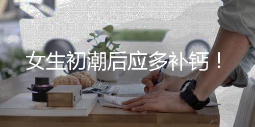 女生初潮后应多补钙!