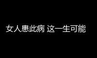 女人患此病 这一生可能完了