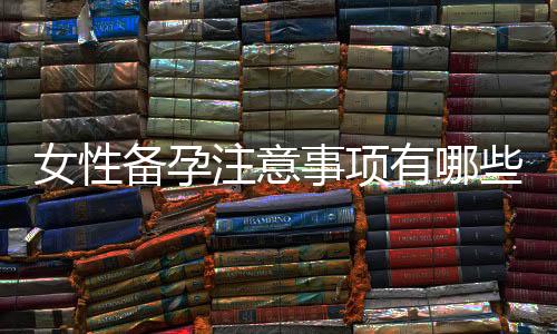女性备孕注意事项有哪些?